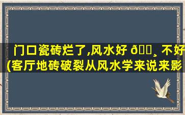 门口瓷砖烂了,风水好 🌸 不好(客厅地砖破裂从风水学来说来影响吗 🐈 )